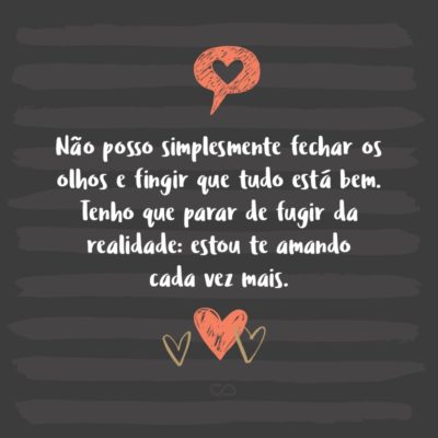 Frase de Amor - Não posso simplesmente fechar os olhos e fingir que tudo está bem. Tenho que parar de fugir da realidade: estou te amando cada vez mais. Infelizmente você não compreende isso.