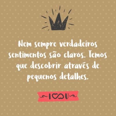 Nem sempre verdadeiros sentimentos são claros. Temos que descobrir através de pequenos detalhes.