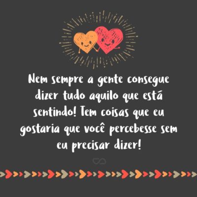 Frase de Amor - Nem sempre a gente consegue dizer tudo aquilo que está sentindo! Tem coisas que eu gostaria que você percebesse sem eu precisar dizer!