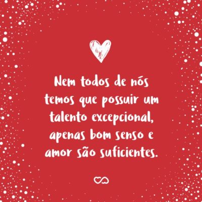 Nem todos de nós temos que possuir um talento excepcional, apenas bom senso e amor são suficientes.