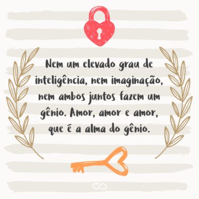 Nem um elevado grau de inteligência, nem imaginação, nem ambos juntos fazem um gênio. Amor, amor e amor, que é a alma do gênio.