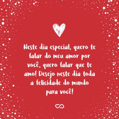 Frase de Amor - Neste dia especial, quero te falar do meu amor por você, quero falar que te amo! Desejo neste dia toda a felicidade do mundo para você! Obrigada, por você existir. Feliz aniversário!