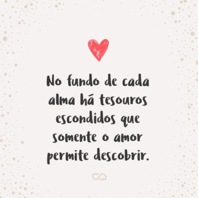 Frase de Amor - No fundo de cada alma há tesouros escondidos que somente o amor permite descobrir.