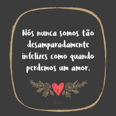 Nós nunca somos tão desamparadamente infelizes como quando perdemos um amor.