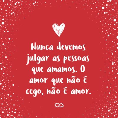 Frase de Amor - Nunca devemos julgar as pessoas que amamos. O amor que não é cego, não é amor.