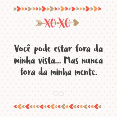 Frase de Amor - Você pode estar fora da minha vista… Mas nunca fora da minha mente.