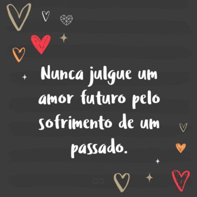 Nunca julgue um amor futuro pelo sofrimento de um passado.