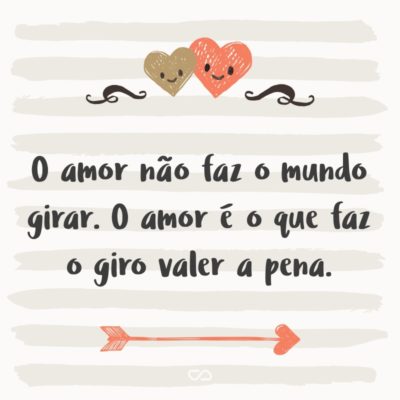 O amor não faz o mundo girar. O amor é o que faz o giro valer a pena.