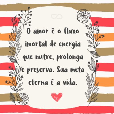 Frase de Amor - O amor é o fluxo imortal de energia que nutre, prolonga e preserva. Sua meta eterna é a vida.