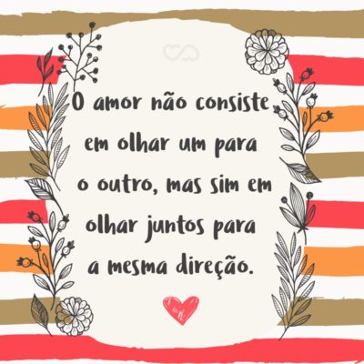 Frase de Amor - O amor não consiste em olhar um para o outro, mas sim em olhar juntos para a mesma direção.