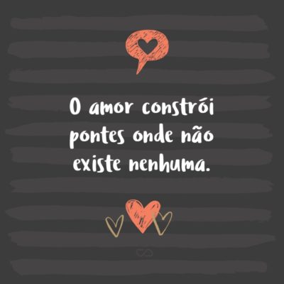 Frase de Amor - O amor constrói pontes onde não existe nenhuma.