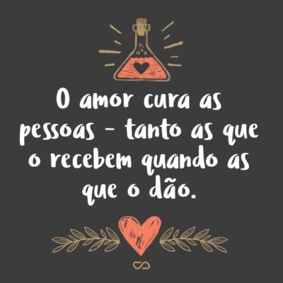 Frase de Amor - O amor cura as pessoas – tanto as que o recebem quando as que o dão.