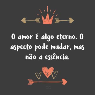 O amor é algo eterno. O aspecto pode mudar, mas não a essência.