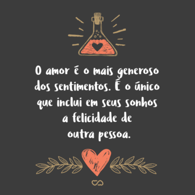 O amor é o mais generoso dos sentimentos. É o único que inclui em seus sonhos a felicidade de outra pessoa.