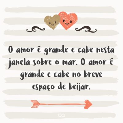 O amor é grande e cabe nesta janela sobre o mar. O mar é grande e cabe na cama e no colchão de amar. O amor é grande e cabe no breve espaço de beijar.