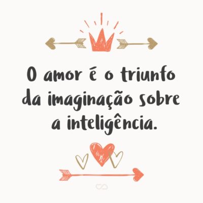 O amor é o triunfo da imaginação sobre a inteligência.