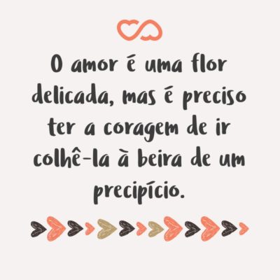 Frase de Amor - O amor é uma flor delicada, mas é preciso ter a coragem de ir colhê-la à beira de um precipício.