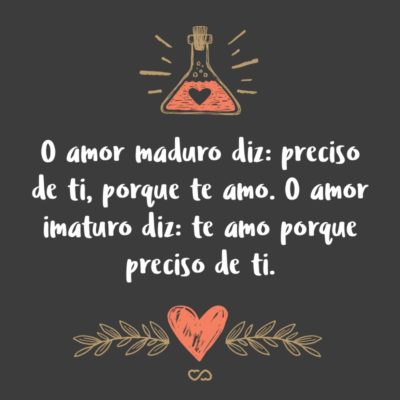 Frase de Amor - O amor maduro diz: preciso de ti, porque te amo. O amor imaturo diz: te amo porque preciso de ti.