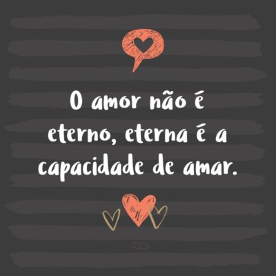 O amor não é eterno, eterna é a capacidade de amar.