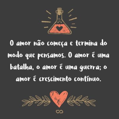 O amor não começa e termina do modo que pensamos. O amor é uma batalha, o amor é uma guerra; o amor é crescimento contínuo.