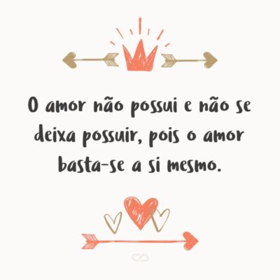 O amor não possui e não se deixa possuir, pois o amor basta-se a si mesmo.