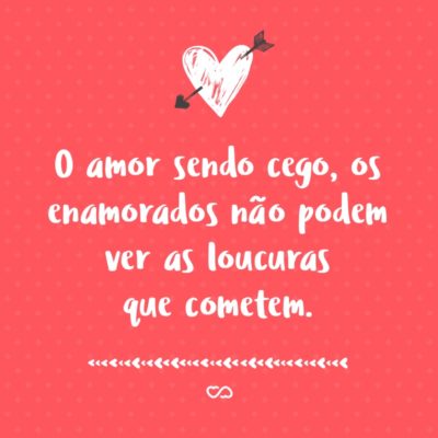 Frase de Amor - O amor sendo cego, os enamorados não podem ver as loucuras que cometem.