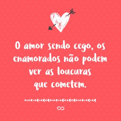 Frase de Amor - O amor sendo cego, os enamorados não podem ver as loucuras que cometem.