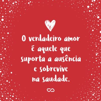 Frase de Amor - O verdadeiro amor é aquele que suporta a ausência e sobrevive na saudade.