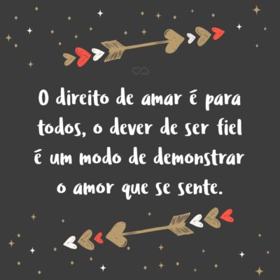 Frase de Amor - O direito de amar é para todos, o dever de ser fiel é um modo de demonstrar o amor que se sente.