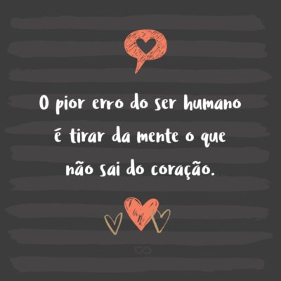 Frase de Amor - O pior erro do ser humano é tirar da mente o que não sai do coração.