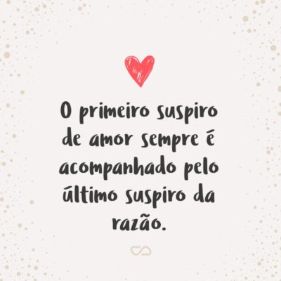 O primeiro suspiro de amor sempre é acompanhado pelo último suspiro da razão.