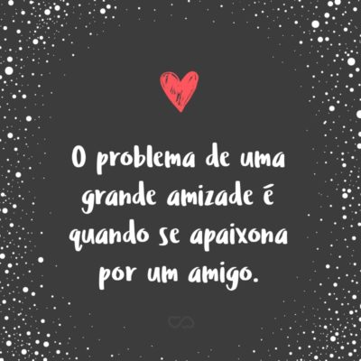 Frase de Amor - O problema de uma grande amizade é quando se apaixona por um amigo.