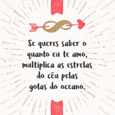 Se queres saber o quanto eu te amo, multiplica as estrelas do céu pelas gotas do oceano.