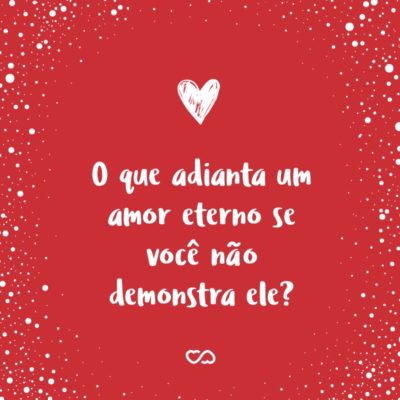 Frase de Amor - O que adianta um amor eterno se você não demonstra ele?