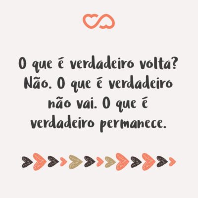 Frase de Amor - O que é verdadeiro volta? Não. O que é verdadeiro não vai. O que é verdadeiro permanece.