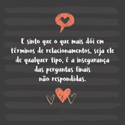 Frase de Amor - E sinto que o que mais dói em términos de relacionamentos – seja ele de qualquer tipo – é a insegurança das perguntas finais não respondidas.