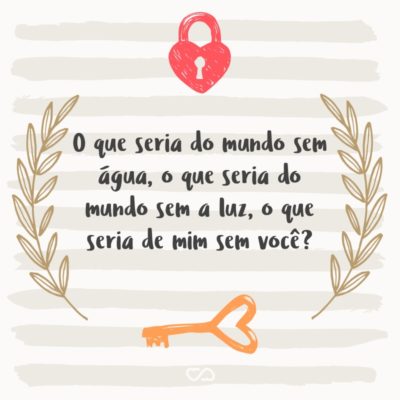 Frase de Amor - O que seria do mundo sem água, o que seria do mundo sem a luz, o que seria de mim sem você?