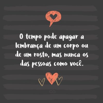 Frase de Amor - O tempo pode apagar a lembrança de um corpo ou de um rosto, mas nunca os das pessoas como você que souberam fazer de um pequeno instante, um grande momento!