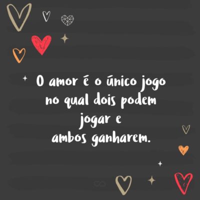 O amor é o único jogo no qual dois podem jogar e ambos ganharem.