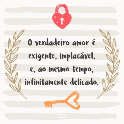 Frase de Amor - O verdadeiro amor é exigente, implacável, e, ao mesmo tempo, infinitamente delicado.