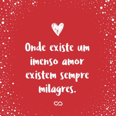 Onde existe um imenso amor existem sempre milagres.