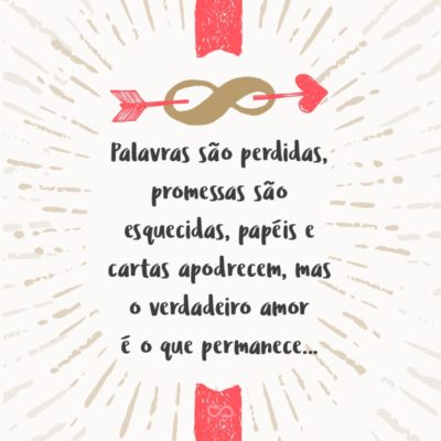 Palavras são perdidas, promessas são esquecidas, papéis e cartas apodrecem, mas o verdadeiro amor é o que permanece…