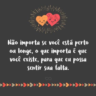 Não importa se você está perto ou longe, o que importa é que você existe, para que eu possa sentir sua falta.