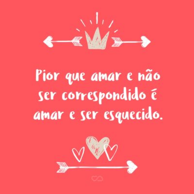 Frase de Amor - Pior que amar e não ser correspondido é amar e ser esquecido.