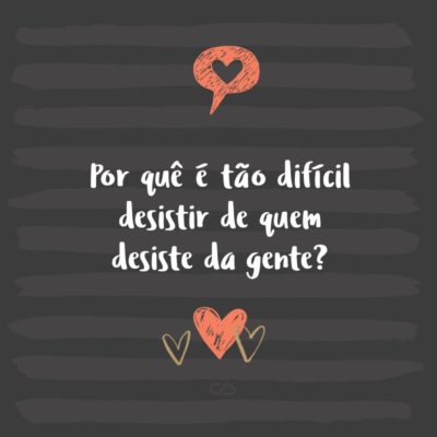 Frase de Amor - Por quê é tão difícil desistir de quem desiste da gente?