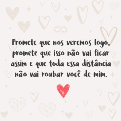 Frase de Amor - Promete que nos veremos logo, promete que isso não vai ficar assim e que toda essa distância não vai roubar você de mim.