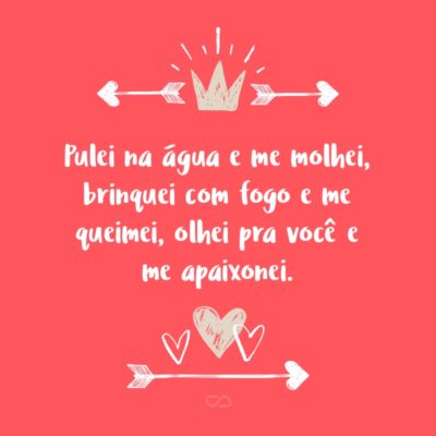 Frase de Amor - Pulei na água e me molhei, brinquei com fogo e me queimei, olhei pra você e me apaixonei.