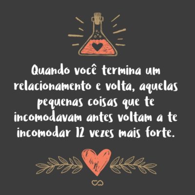 Frase de Amor - Quando você termina um relacionamento e volta, aquelas pequenas coisas que te incomodavam antes voltam a te incomodar 12 vezes mais forte.