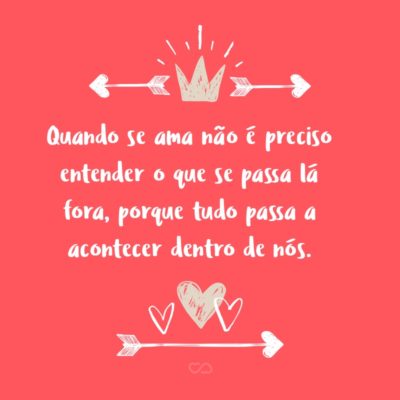 Frase de Amor - Quando se ama não é preciso entender o que se passa lá fora, porque tudo passa a acontecer dentro de nós.