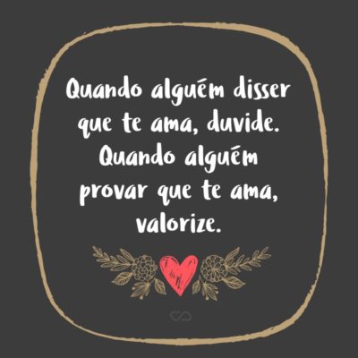 Frase de Amor - Quando alguém disser que te ama, duvide. Quando alguém provar que te ama, valorize.